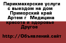 Парикмахерские услуги с выездом на дом - Приморский край, Артем г. Медицина, красота и здоровье » Другое   